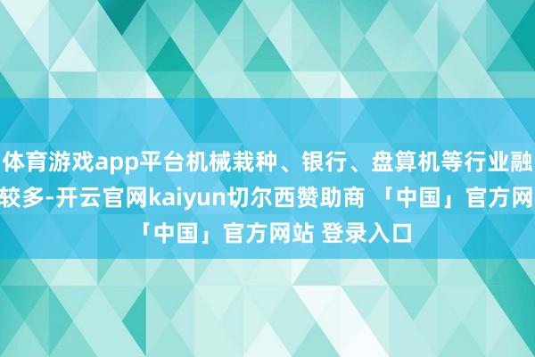 体育游戏app平台机械栽种、银行、盘算机等行业融资余额减少较多-开云官网kaiyun切尔西赞助商 「中国」官方网站 登录入口