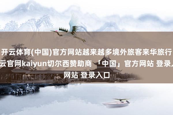 开云体育(中国)官方网站越来越多境外旅客来华旅行-开云官网kaiyun切尔西赞助商 「中国」官方网站 登录入口