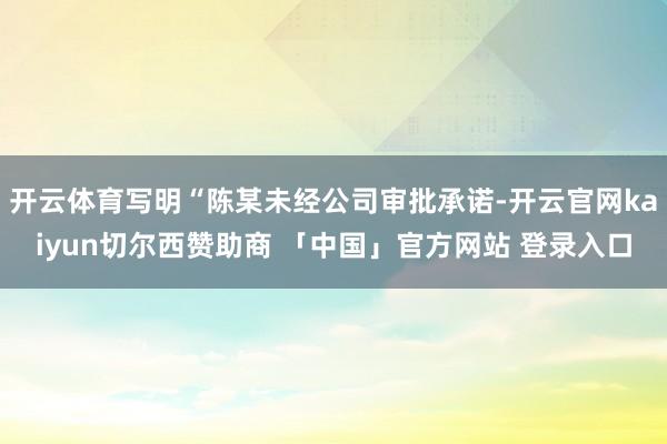 开云体育写明“陈某未经公司审批承诺-开云官网kaiyun切尔西赞助商 「中国」官方网站 登录入口