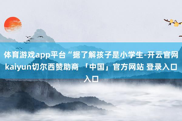 体育游戏app平台“据了解孩子是小学生-开云官网kaiyun切尔西赞助商 「中国」官方网站 登录入口