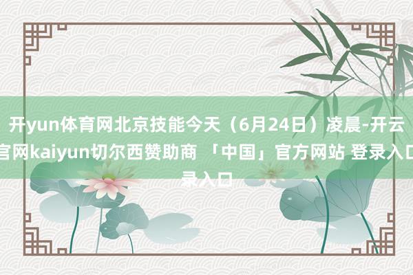 开yun体育网北京技能今天（6月24日）凌晨-开云官网kaiyun切尔西赞助商 「中国」官方网站 登录入口