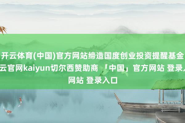 开云体育(中国)官方网站缔造国度创业投资提醒基金-开云官网kaiyun切尔西赞助商 「中国」官方网站 登录入口
