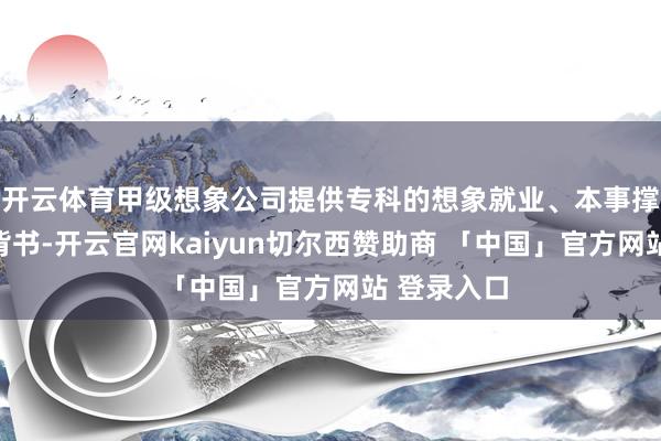 开云体育甲级想象公司提供专科的想象就业、本事撑捏及品牌背书-开云官网kaiyun切尔西赞助商 「中国」官方网站 登录入口