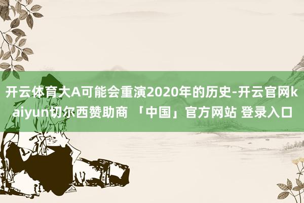 开云体育大A可能会重演2020年的历史-开云官网kaiyun切尔西赞助商 「中国」官方网站 登录入口