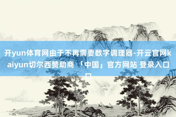 开yun体育网由于不再需要数字调理器-开云官网kaiyun切尔西赞助商 「中国」官方网站 登录入口