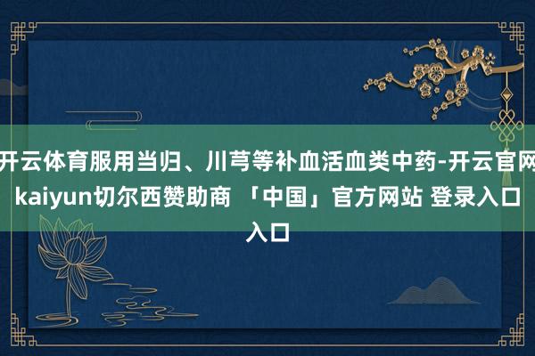 开云体育服用当归、川芎等补血活血类中药-开云官网kaiyun切尔西赞助商 「中国」官方网站 登录入口