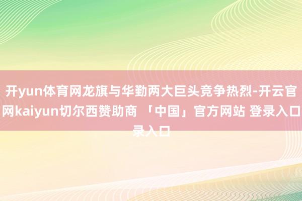 开yun体育网龙旗与华勤两大巨头竞争热烈-开云官网kaiyun切尔西赞助商 「中国」官方网站 登录入口