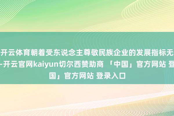 开云体育朝着受东说念主尊敬民族企业的发展指标无间奋进-开云官网kaiyun切尔西赞助商 「中国」官方网站 登录入口