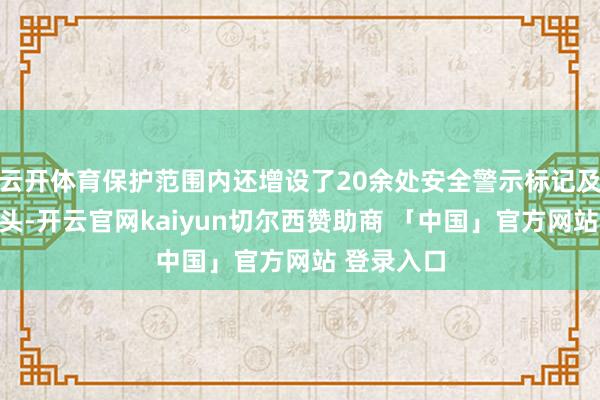 云开体育保护范围内还增设了20余处安全警示标记及监控录像头-开云官网kaiyun切尔西赞助商 「中国」官方网站 登录入口
