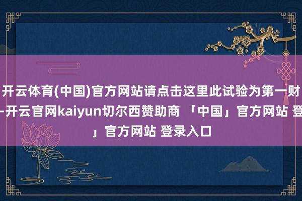 开云体育(中国)官方网站请点击这里此试验为第一财经原创-开云官网kaiyun切尔西赞助商 「中国」官方网站 登录入口
