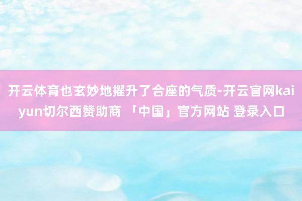 开云体育也玄妙地擢升了合座的气质-开云官网kaiyun切尔西赞助商 「中国」官方网站 登录入口