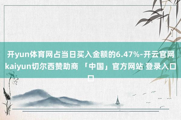 开yun体育网占当日买入金额的6.47%-开云官网kaiyun切尔西赞助商 「中国」官方网站 登录入口