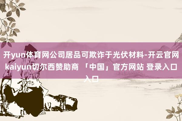 开yun体育网公司居品可欺诈于光伏材料-开云官网kaiyun切尔西赞助商 「中国」官方网站 登录入口