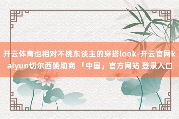 开云体育也相对不挑东谈主的穿搭look-开云官网kaiyun切尔西赞助商 「中国」官方网站 登录入口