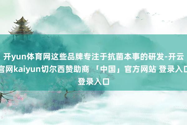 开yun体育网这些品牌专注于抗菌本事的研发-开云官网kaiyun切尔西赞助商 「中国」官方网站 登录入口