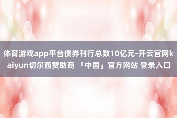 体育游戏app平台债券刊行总数10亿元-开云官网kaiyun切尔西赞助商 「中国」官方网站 登录入口