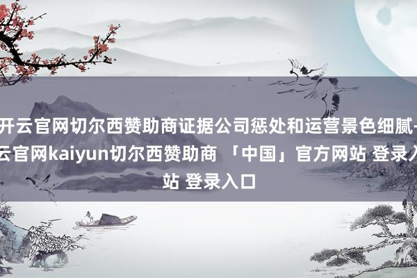 开云官网切尔西赞助商证据公司惩处和运营景色细腻-开云官网kaiyun切尔西赞助商 「中国」官方网站 登录入口