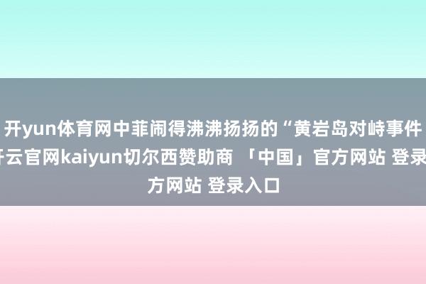 开yun体育网中菲闹得沸沸扬扬的“黄岩岛对峙事件”-开云官网kaiyun切尔西赞助商 「中国」官方网站 登录入口