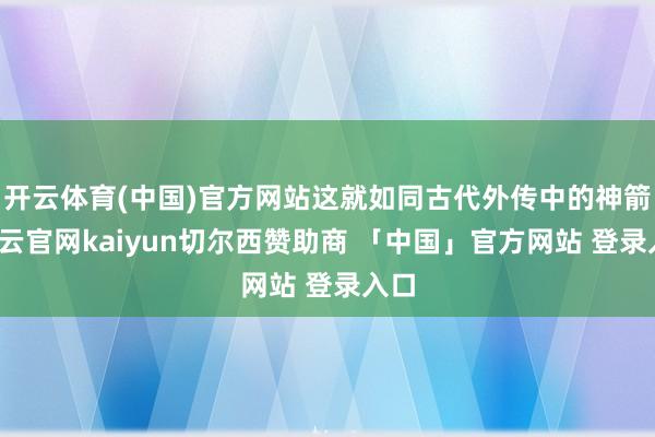开云体育(中国)官方网站这就如同古代外传中的神箭-开云官网kaiyun切尔西赞助商 「中国」官方网站 登录入口