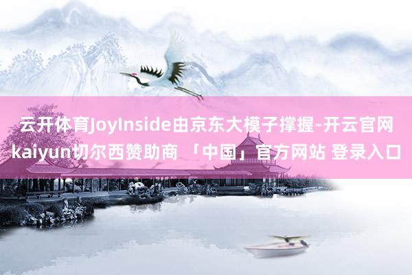云开体育JoyInside由京东大模子撑握-开云官网kaiyun切尔西赞助商 「中国」官方网站 登录入口