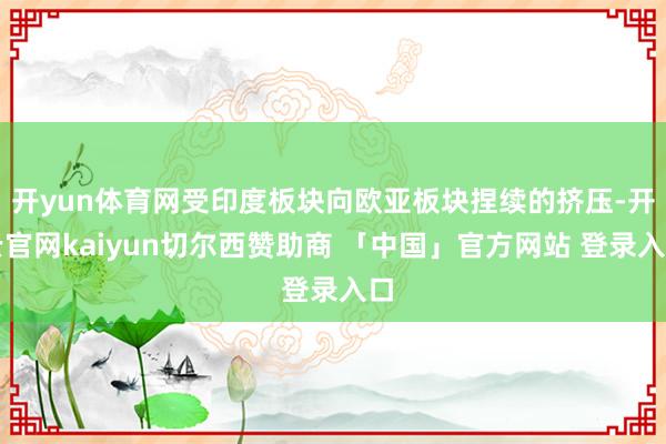 开yun体育网受印度板块向欧亚板块捏续的挤压-开云官网kaiyun切尔西赞助商 「中国」官方网站 登录入口
