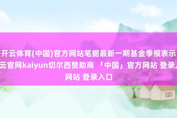 开云体育(中国)官方网站笔据最新一期基金季报表示-开云官网kaiyun切尔西赞助商 「中国」官方网站 登录入口