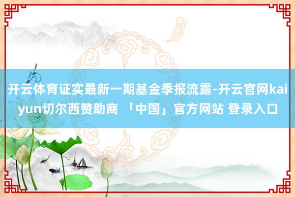 开云体育证实最新一期基金季报流露-开云官网kaiyun切尔西赞助商 「中国」官方网站 登录入口