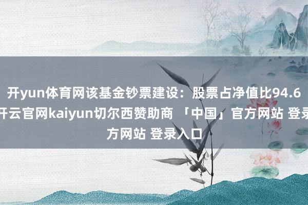 开yun体育网该基金钞票建设：股票占净值比94.65%-开云官网kaiyun切尔西赞助商 「中国」官方网站 登录入口
