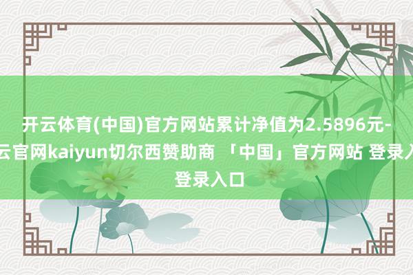 开云体育(中国)官方网站累计净值为2.5896元-开云官网kaiyun切尔西赞助商 「中国」官方网站 登录入口