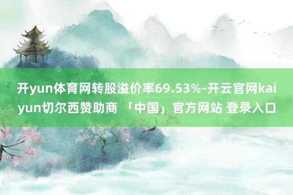 开yun体育网转股溢价率69.53%-开云官网kaiyun切尔西赞助商 「中国」官方网站 登录入口