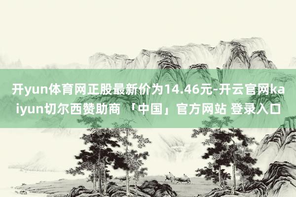 开yun体育网正股最新价为14.46元-开云官网kaiyun切尔西赞助商 「中国」官方网站 登录入口