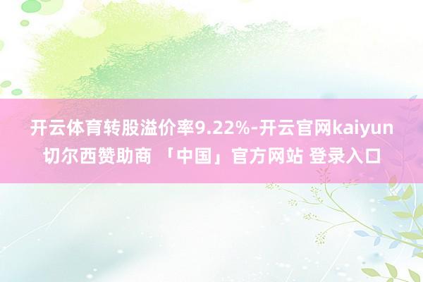 开云体育转股溢价率9.22%-开云官网kaiyun切尔西赞助商 「中国」官方网站 登录入口
