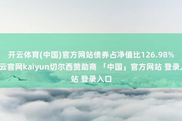开云体育(中国)官方网站债券占净值比126.98%-开云官网kaiyun切尔西赞助商 「中国」官方网站 登录入口