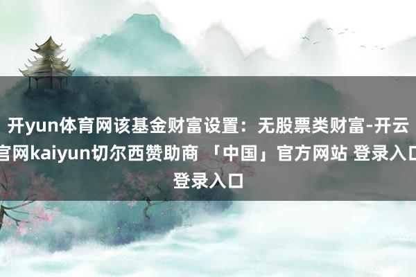 开yun体育网该基金财富设置：无股票类财富-开云官网kaiyun切尔西赞助商 「中国」官方网站 登录入口