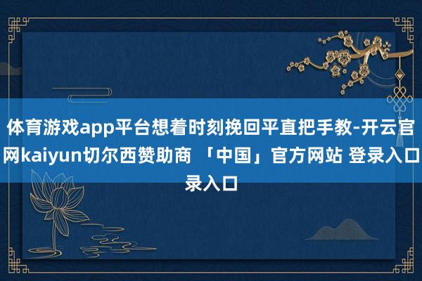 体育游戏app平台想着时刻挽回平直把手教-开云官网kaiyun切尔西赞助商 「中国」官方网站 登录入口