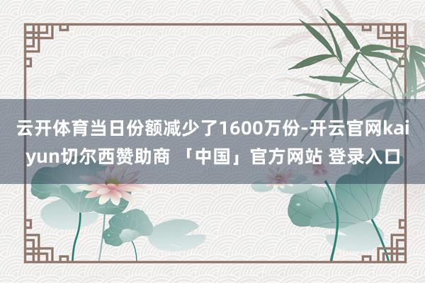 云开体育当日份额减少了1600万份-开云官网kaiyun切尔西赞助商 「中国」官方网站 登录入口