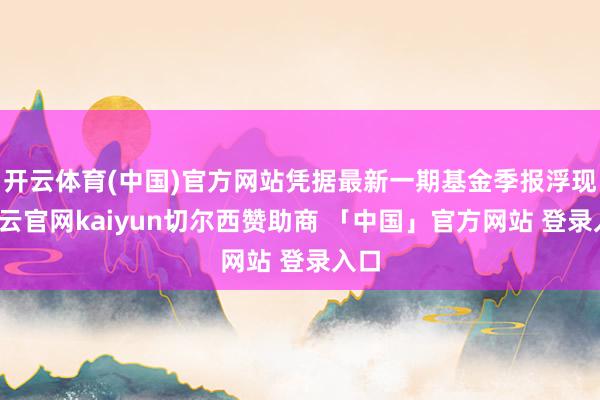 开云体育(中国)官方网站凭据最新一期基金季报浮现-开云官网kaiyun切尔西赞助商 「中国」官方网站 登录入口