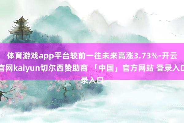 体育游戏app平台较前一往未来高涨3.73%-开云官网kaiyun切尔西赞助商 「中国」官方网站 登录入口