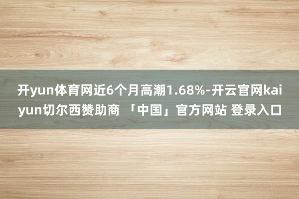 开yun体育网近6个月高潮1.68%-开云官网kaiyun切尔西赞助商 「中国」官方网站 登录入口