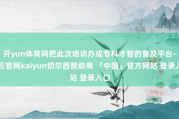 开yun体育网把此次培训办成专科才智的普及平台-开云官网kaiyun切尔西赞助商 「中国」官方网站 登录入口