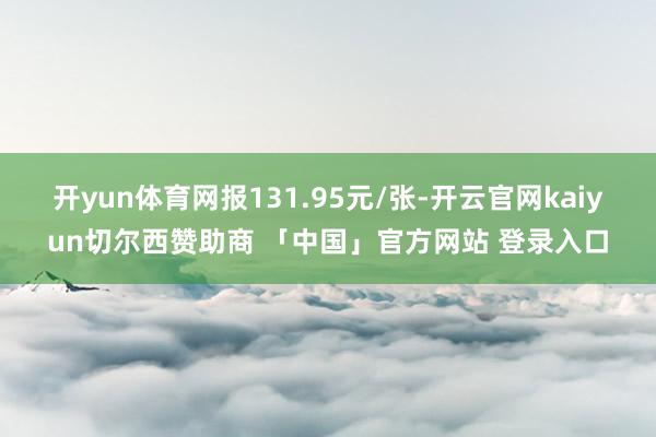 开yun体育网报131.95元/张-开云官网kaiyun切尔西赞助商 「中国」官方网站 登录入口