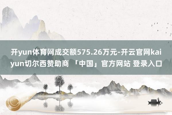 开yun体育网成交额575.26万元-开云官网kaiyun切尔西赞助商 「中国」官方网站 登录入口