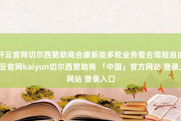 开云官网切尔西赞助商合康新能多轮业务整合简短自由-开云官网kaiyun切尔西赞助商 「中国」官方网站 登录入口