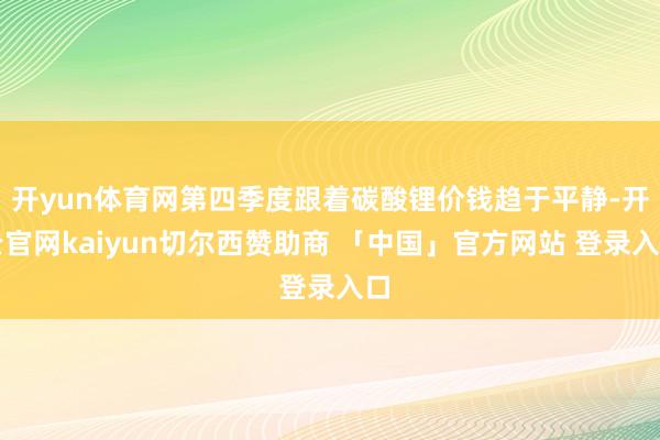 开yun体育网第四季度跟着碳酸锂价钱趋于平静-开云官网kaiyun切尔西赞助商 「中国」官方网站 登录入口