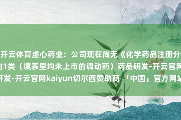 开云体育虚心药业：公司现在尚无《化学药品注册分类考订责任决议》中的1类（境表里均未上市的调动药）药品研发-开云官网kaiyun切尔西赞助商 「中国」官方网站 登录入口