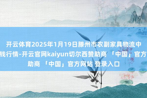 开云体育2025年1月19日滕州市农副家具物流中心有限公司价钱行情-开云官网kaiyun切尔西赞助商 「中国」官方网站 登录入口