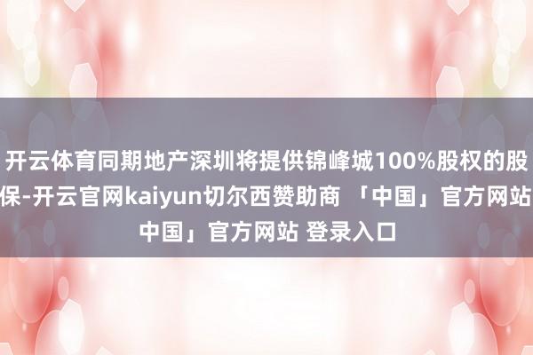 开云体育同期地产深圳将提供锦峰城100%股权的股权质押担保-开云官网kaiyun切尔西赞助商 「中国」官方网站 登录入口