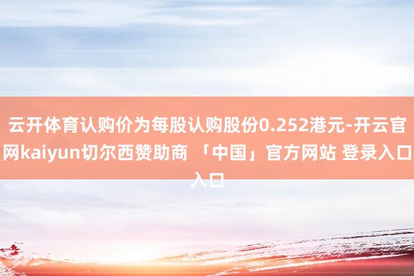 云开体育认购价为每股认购股份0.252港元-开云官网kaiyun切尔西赞助商 「中国」官方网站 登录入口