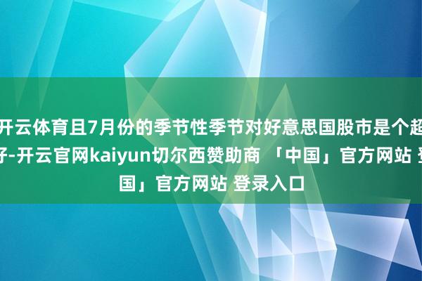 开云体育且7月份的季节性季节对好意思国股市是个超越的利好-开云官网kaiyun切尔西赞助商 「中国」官方网站 登录入口