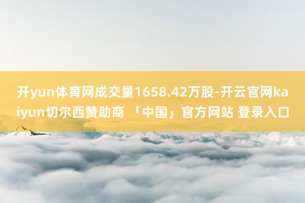 开yun体育网成交量1658.42万股-开云官网kaiyun切尔西赞助商 「中国」官方网站 登录入口